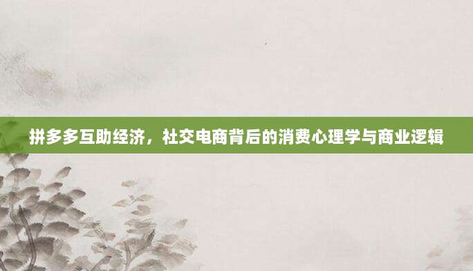 拼多多互助经济，社交电商背后的消费心理学与商业逻辑-第1张图片-拼多多助力