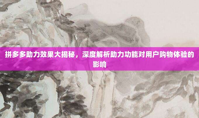 拼多多助力效果大揭秘，深度解析助力功能对用户购物体验的影响-第1张图片-拼多多助力