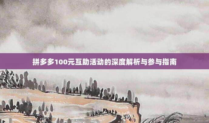 拼多多100元互助活动的深度解析与参与指南-第1张图片-拼多多助力 拼多多100元互助活动的深度解析与参与指南-第1张图片-拼多多助力