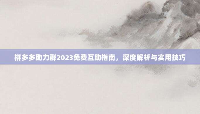 拼多多助力群2023免费互助指南,深度解析与实用技巧-第1张图片-拼多多助力 拼多多助力群2023免费互助指南,深度解析与实用技巧-第1张图片-拼多多助力