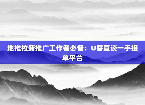 地推拉新推广工作者必备:U客直谈一手接单平台-第1张图片-拼多多助力 地推拉新推广工作者必备:U客直谈一手接单平台-第1张图片-拼多多助力