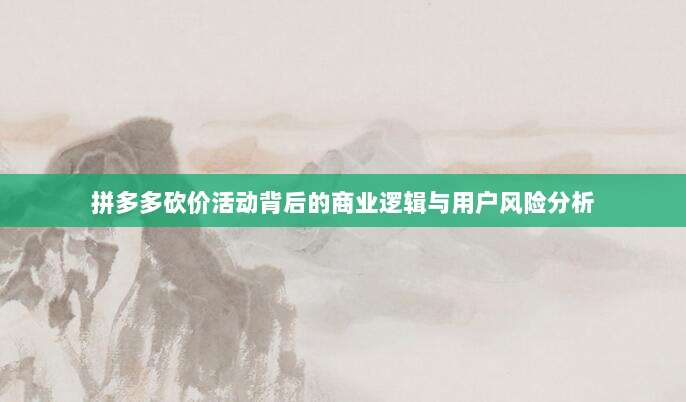 拼多多砍价活动背后的商业逻辑与用户风险分析-第1张图片-拼多多助力 拼多多砍价活动背后的商业逻辑与用户风险分析-第1张图片-拼多多助力