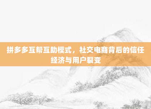 拼多多互帮互助模式，社交电商背后的信任经济与用户裂变-第1张图片-拼多多助力