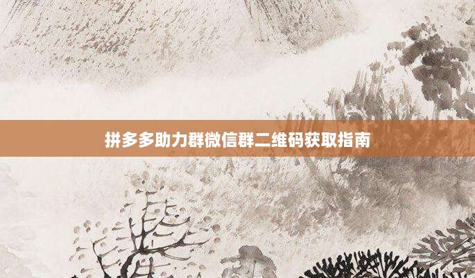拼多多助力群微信群二维码获取指南-第1张图片-拼多多助力 拼多多助力群微信群二维码获取指南-第1张图片-拼多多助力