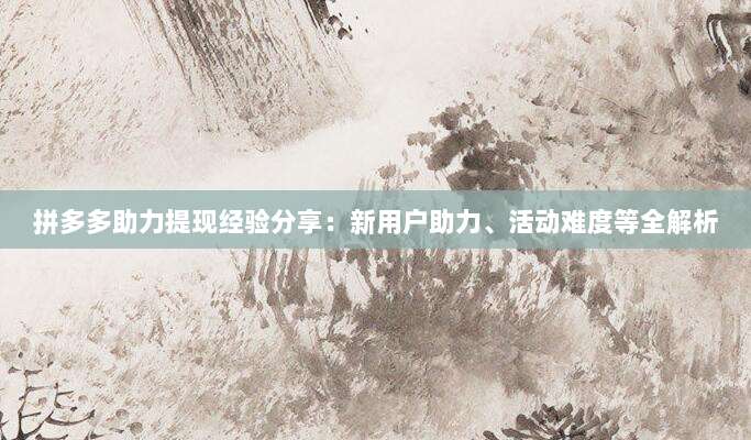 拼多多助力提现经验分享:新用户助力、活动难度等全解析-第1张图片-拼多多助力 拼多多助力提现经验分享:新用户助力、活动难度等全解析-第1张图片-拼多多助力