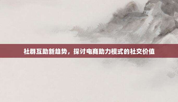 社群互助新趋势,探讨电商助力模式的社交价值-第1张图片-拼多多助力 社群互助新趋势,探讨电商助力模式的社交价值-第1张图片-拼多多助力