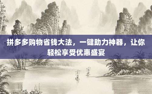 拼多多购物省钱大法，一键助力神器，让你轻松享受优惠盛宴-第1张图片-拼多多助力