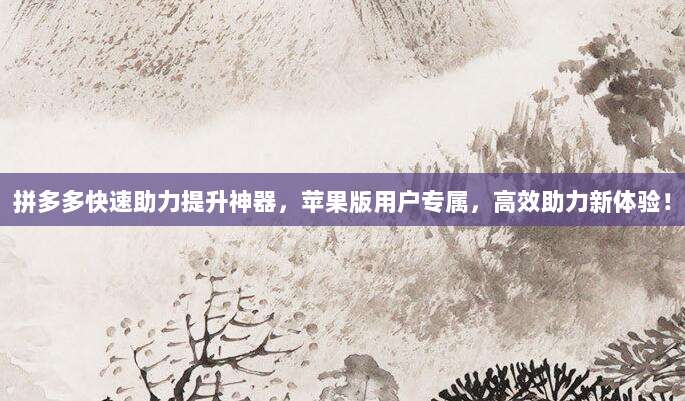 拼多多快速助力提升神器，苹果版用户专属，高效助力新体验！-第1张图片-拼多多助力