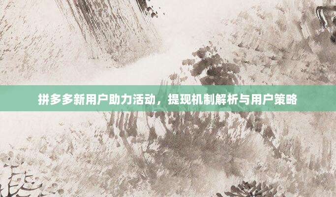 拼多多新用户助力活动,提现机制解析与用户策略-第1张图片-拼多多助力 拼多多新用户助力活动,提现机制解析与用户策略-第1张图片-拼多多助力
