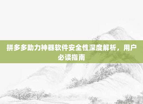 拼多多助力神器软件安全性深度解析，用户必读指南-第1张图片-拼多多助力