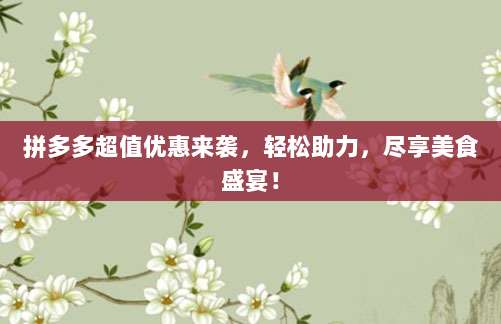 拼多多超值优惠来袭,轻松助力,尽享美食盛宴!-第1张图片-拼多多助力 拼多多超值优惠来袭,轻松助力,尽享美食盛宴!-第1张图片-拼多多助力