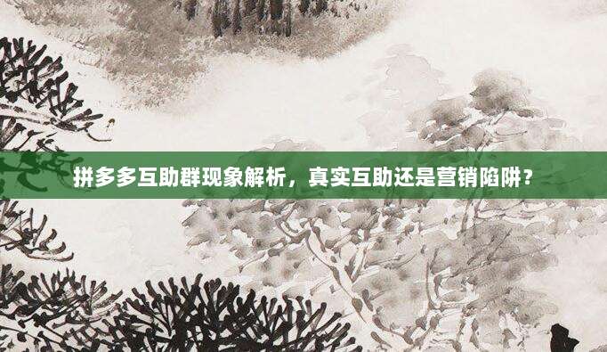 拼多多互助群现象解析,真实互助还是营销陷阱?-第1张图片-拼多多助力 拼多多互助群现象解析,真实互助还是营销陷阱?-第1张图片-拼多多助力