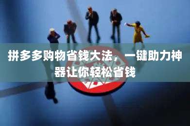 拼多多购物省钱大法，一键助力神器让你轻松省钱-第1张图片-拼多多助力