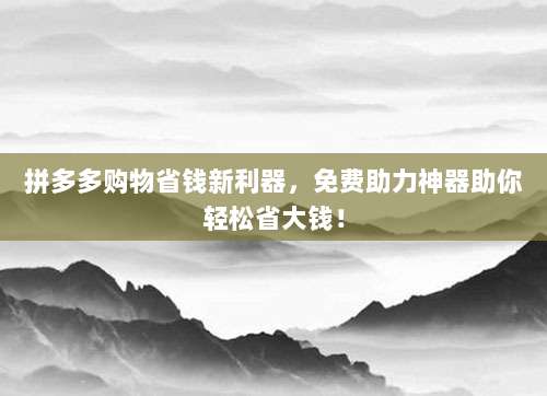 拼多多购物省钱新利器，免费助力神器助你轻松省大钱！-第1张图片-拼多多助力