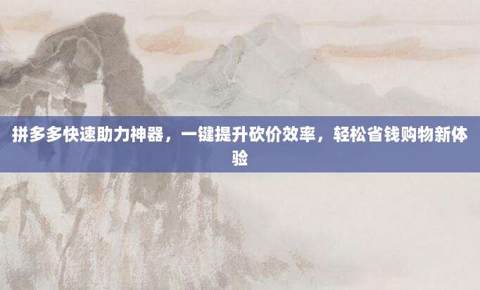拼多多快速助力神器,一键提升砍价效率,轻松省钱购物新体验-第1张图片-拼多多助力 拼多多快速助力神器,一键提升砍价效率,轻松省钱购物新体验-第1张图片-拼多多助力