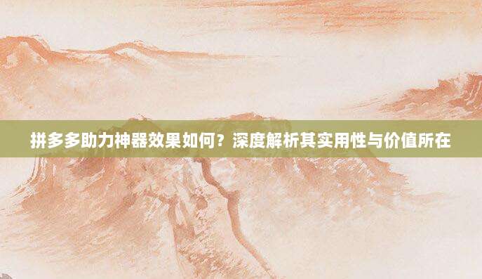 拼多多助力神器效果如何?深度解析其实用性与价值所在-第1张图片-拼多多助力 拼多多助力神器效果如何?深度解析其实用性与价值所在-第1张图片-拼多多助力