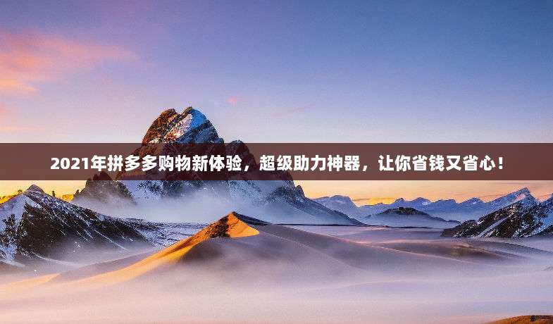 2021年拼多多购物新体验，超级助力神器，让你省钱又省心！-第1张图片-拼多多助力