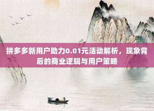 拼多多新用户助力0.01元活动解析,现象背后的商业逻辑与用户策略-第1张图片-拼多多助力 拼多多新用户助力0.01元活动解析,现象背后的商业逻辑与用户策略-第1张图片-拼多多助力