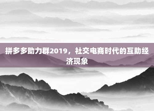 拼多多助力群2019,社交电商时代的互助经济现象-第1张图片-拼多多助力 拼多多助力群2019,社交电商时代的互助经济现象-第1张图片-拼多多助力
