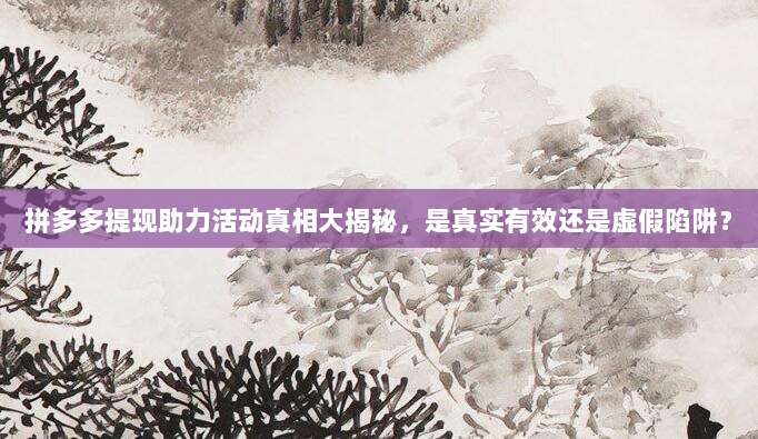 拼多多提现助力活动真相大揭秘,是真实有效还是虚假陷阱?-第1张图片-拼多多助力 拼多多提现助力活动真相大揭秘,是真实有效还是虚假陷阱?-第1张图片-拼多多助力