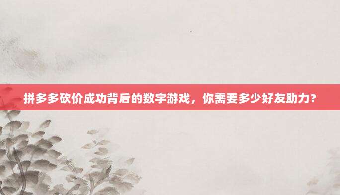 拼多多砍价成功背后的数字游戏,你需要多少好友助力?-第1张图片-拼多多助力 拼多多砍价成功背后的数字游戏,你需要多少好友助力?-第1张图片-拼多多助力
