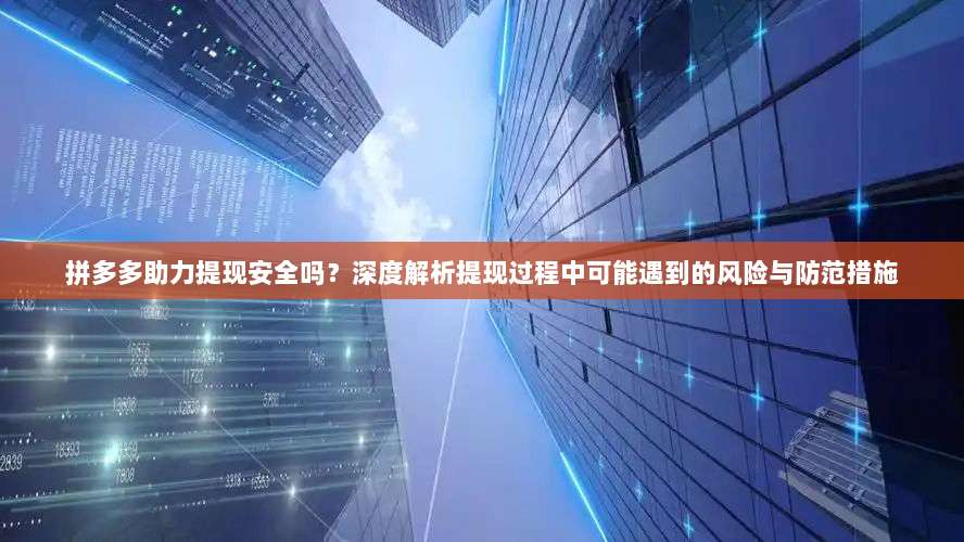 拼多多助力提现安全吗？深度解析提现过程中可能遇到的风险与防范措施-第1张图片-拼多多助力
