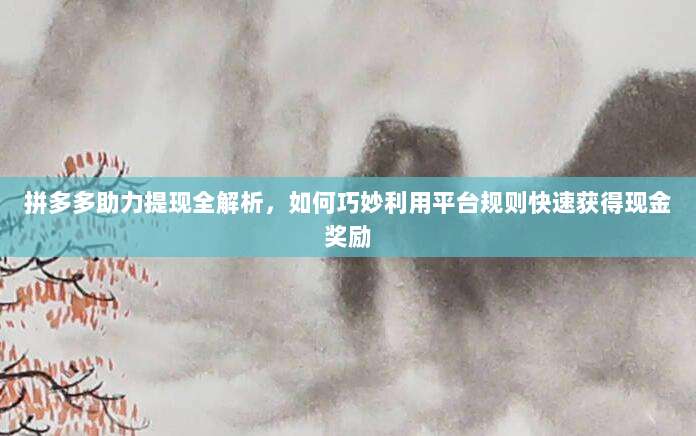 拼多多助力提现全解析,如何巧妙利用平台规则快速获得现金奖励-第1张图片-拼多多助力 拼多多助力提现全解析,如何巧妙利用平台规则快速获得现金奖励-第1张图片-拼多多助力