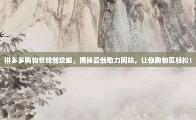 拼多多购物省钱新攻略,揭秘最新助力网站,让你购物更轻松!-第1张图片-拼多多助力 拼多多购物省钱新攻略,揭秘最新助力网站,让你购物更轻松!-第1张图片-拼多多助力