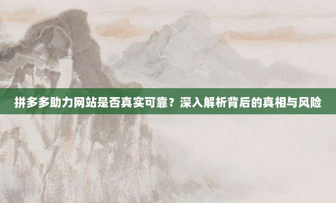 拼多多助力网站是否真实可靠?深入解析背后的真相与风险-第1张图片-拼多多助力 拼多多助力网站是否真实可靠?深入解析背后的真相与风险-第1张图片-拼多多助力