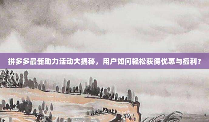 拼多多最新助力活动大揭秘,用户如何轻松获得优惠与福利?-第1张图片-拼多多助力 拼多多最新助力活动大揭秘,用户如何轻松获得优惠与福利?-第1张图片-拼多多助力