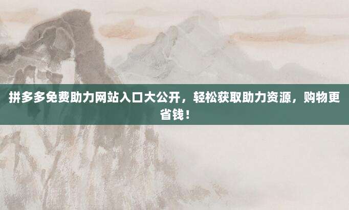 拼多多免费助力网站入口大公开，轻松获取助力资源，购物更省钱！-第1张图片-拼多多助力