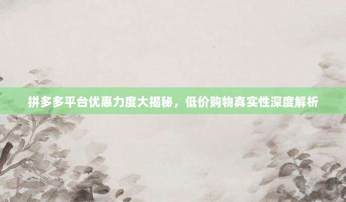 拼多多平台优惠力度大揭秘,低价购物真实性深度解析-第1张图片-拼多多助力 拼多多平台优惠力度大揭秘,低价购物真实性深度解析-第1张图片-拼多多助力