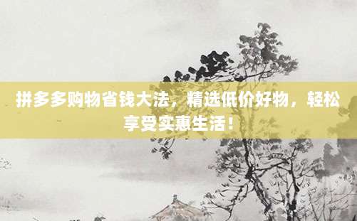 拼多多购物省钱大法,精选低价好物,轻松享受实惠生活!-第1张图片-拼多多助力 拼多多购物省钱大法,精选低价好物,轻松享受实惠生活!-第1张图片-拼多多助力