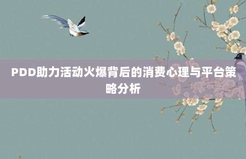 PDD助力活动火爆背后的消费心理与平台策略分析-第1张图片-拼多多助力 PDD助力活动火爆背后的消费心理与平台策略分析-第1张图片-拼多多助力