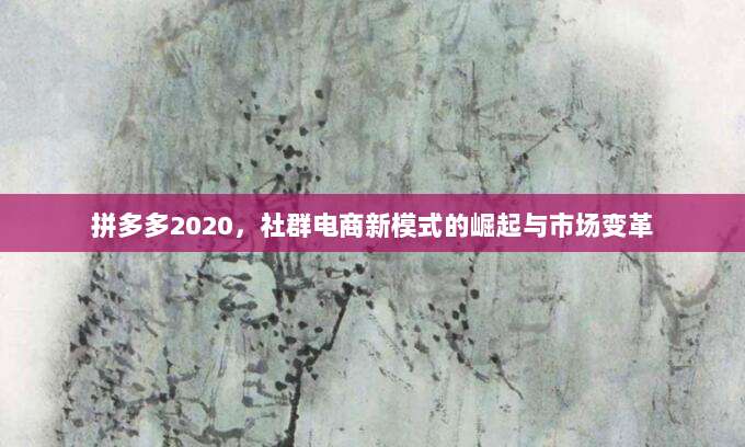 拼多多2020,社群电商新模式的崛起与市场变革-第1张图片-拼多多助力 拼多多2020,社群电商新模式的崛起与市场变革-第1张图片-拼多多助力