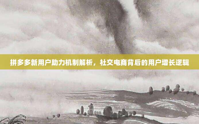 拼多多新用户助力机制解析，社交电商背后的用户增长逻辑-第1张图片-拼多多助力