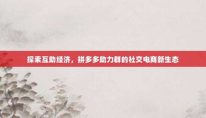 探索互助经济,拼多多助力群的社交电商新生态-第1张图片-拼多多助力 探索互助经济,拼多多助力群的社交电商新生态-第1张图片-拼多多助力