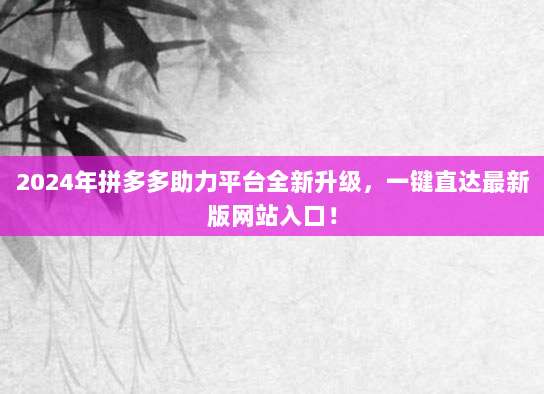2024年拼多多助力平台全新升级,一键直达最新版网站入口!-第1张图片-拼多多助力 2024年拼多多助力平台全新升级,一键直达最新版网站入口!-第1张图片-拼多多助力