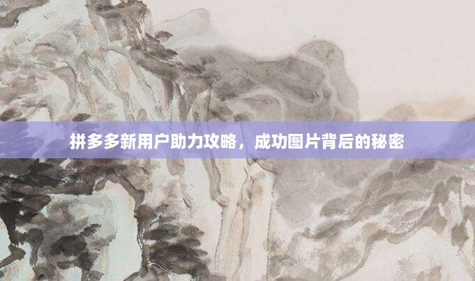 拼多多新用户助力攻略,成功图片背后的秘密-第1张图片-拼多多助力 拼多多新用户助力攻略,成功图片背后的秘密-第1张图片-拼多多助力