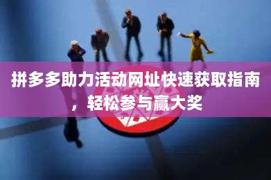 拼多多助力活动网址快速获取指南,轻松参与赢大奖-第1张图片-拼多多助力 拼多多助力活动网址快速获取指南,轻松参与赢大奖-第1张图片-拼多多助力