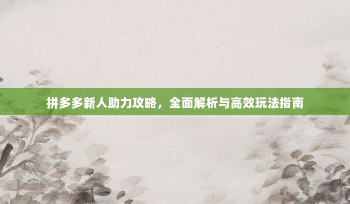拼多多新人助力攻略，全面解析与高效玩法指南-第1张图片-拼多多助力
