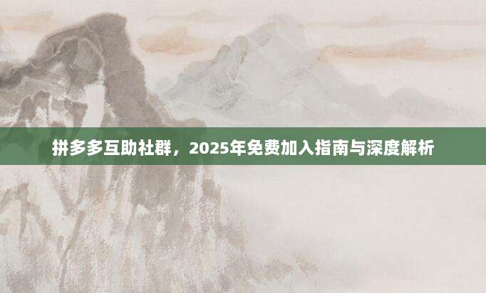 拼多多互助社群，2025年免费加入指南与深度解析-第1张图片-拼多多助力