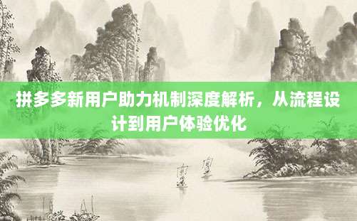 拼多多新用户助力机制深度解析，从流程设计到用户体验优化-第1张图片-拼多多助力