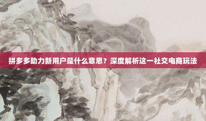 拼多多助力新用户是什么意思?深度解析这一社交电商玩法-第1张图片-拼多多助力 拼多多助力新用户是什么意思?深度解析这一社交电商玩法-第1张图片-拼多多助力