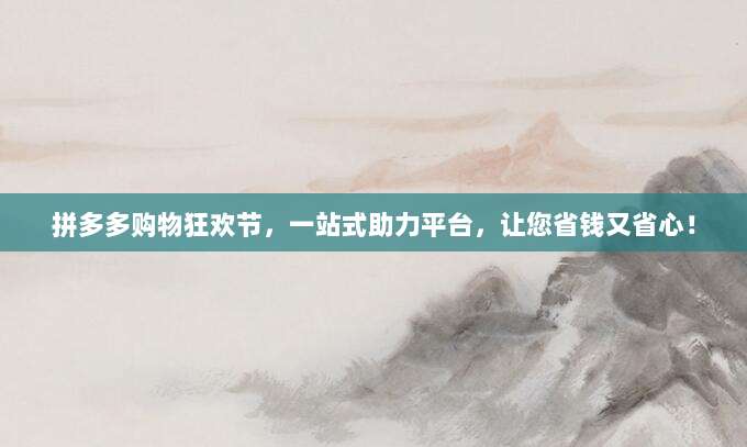 拼多多购物狂欢节,一站式助力平台,让您省钱又省心!-第1张图片-拼多多助力 拼多多购物狂欢节,一站式助力平台,让您省钱又省心!-第1张图片-拼多多助力