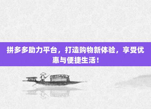 拼多多助力平台,打造购物新体验,享受优惠与便捷生活!-第1张图片-拼多多助力 拼多多助力平台,打造购物新体验,享受优惠与便捷生活!-第1张图片-拼多多助力