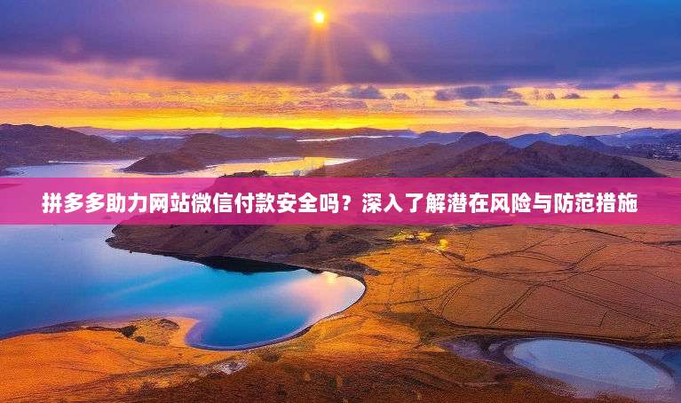 拼多多助力网站微信付款安全吗?深入了解潜在风险与防范措施-第1张图片-拼多多助力 拼多多助力网站微信付款安全吗?深入了解潜在风险与防范措施-第1张图片-拼多多助力