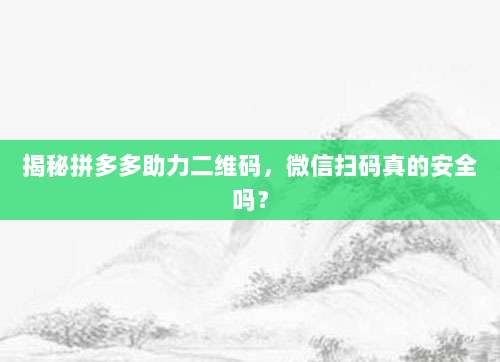 揭秘拼多多助力二维码，微信扫码真的安全吗？-第1张图片-拼多多助力