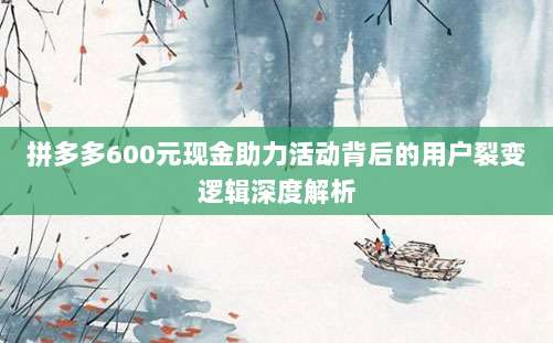 拼多多600元现金助力活动背后的用户裂变逻辑深度解析-第1张图片-拼多多助力 拼多多600元现金助力活动背后的用户裂变逻辑深度解析-第1张图片-拼多多助力