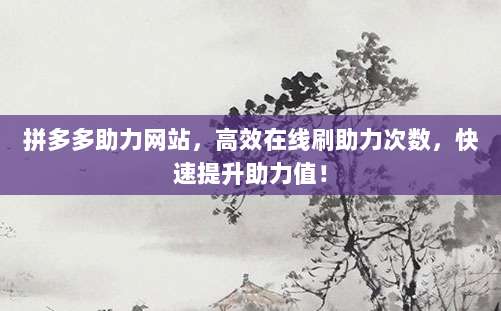 拼多多助力网站,高效在线刷助力次数,快速提升助力值!-第1张图片-拼多多助力 拼多多助力网站,高效在线刷助力次数,快速提升助力值!-第1张图片-拼多多助力